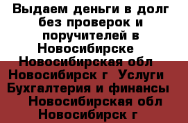 Выдаем деньги в долг без проверок и поручителей в Новосибирске - Новосибирская обл., Новосибирск г. Услуги » Бухгалтерия и финансы   . Новосибирская обл.,Новосибирск г.